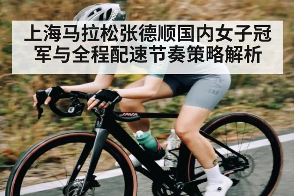 上海马拉松张德顺国内女子冠军与全程配速节奏策略解析