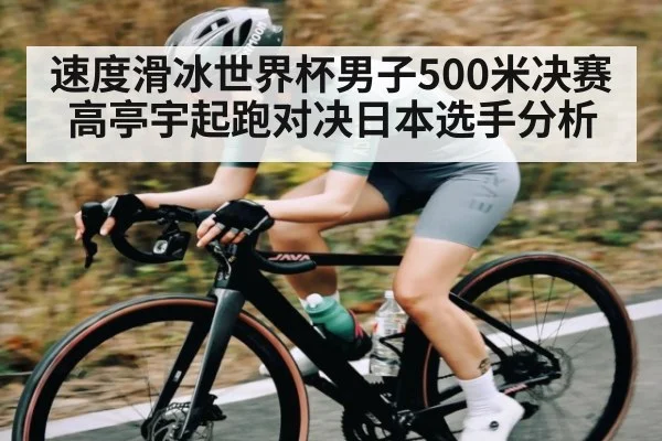 速度滑冰世界杯男子500米决赛高亭宇起跑对决日本选手分析