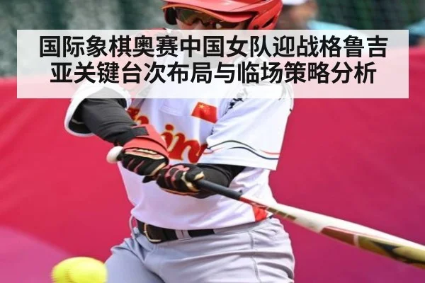 国际象棋奥赛中国女队迎战格鲁吉亚关键台次布局与临场策略分析