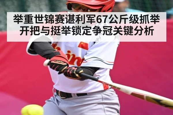 举重世锦赛谌利军67公斤级抓举开把与挺举锁定争冠关键分析